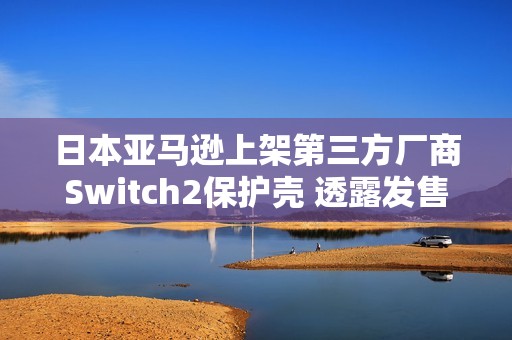 日本亚马逊上架第三方厂商Switch2保护壳 透露发售日?