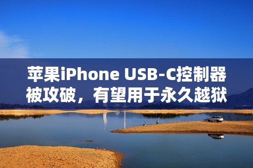 苹果iPhone USB-C控制器被攻破，有望用于永久越狱