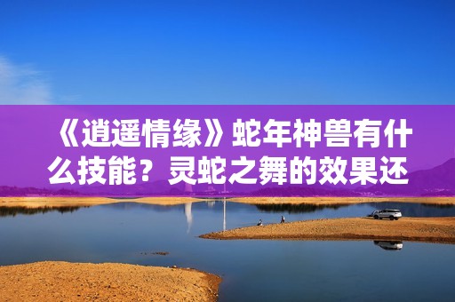 《逍遥情缘》蛇年神兽有什么技能？灵蛇之舞的效果还真有新鲜感