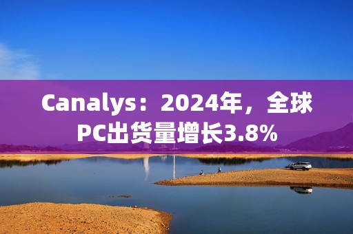 Canalys：2024年，全球PC出货量增长3.8%