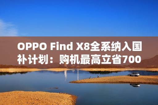 OPPO Find X8全系纳入国补计划：购机最高立省700元