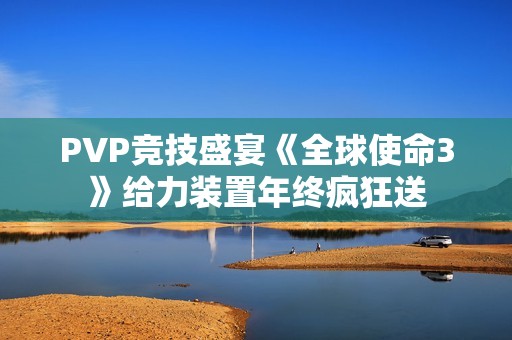 PVP竞技盛宴《全球使命3》给力装置年终疯狂送