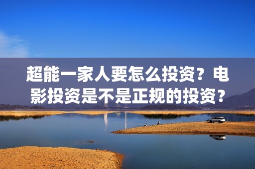 超能一家人要怎么投资？电影投资是不是正规的投资？(超能一家人联合出品方)