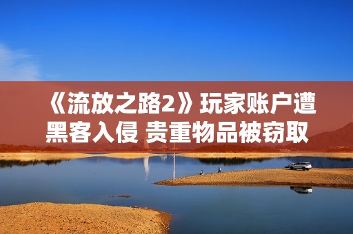 《流放之路2》玩家账户遭黑客入侵 贵重物品被窃取