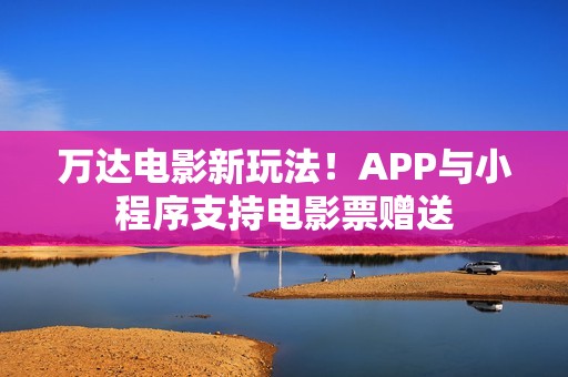 万达电影新玩法！APP与小程序支持电影票赠送