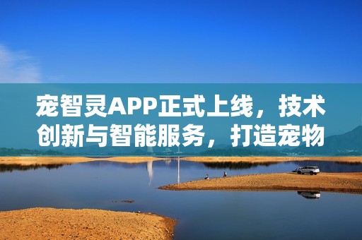 宠智灵APP正式上线，技术创新与智能服务，打造宠物护理新方式