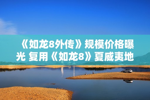 《如龙8外传》规模价格曝光 复用《如龙8》夏威夷地图