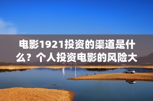 电影1921投资的渠道是什么？个人投资电影的风险大不大？(《1921》电影投资)