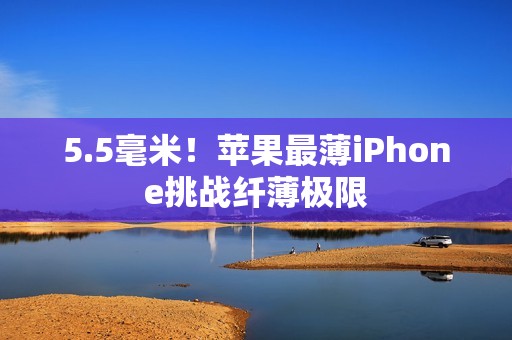 5.5毫米！苹果最薄iPhone挑战纤薄极限