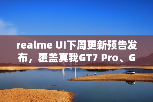 realme UI下周更新预告发布，覆盖真我GT7 Pro、GT Neo5等十款机型