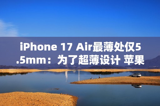 iPhone 17 Air最薄处仅5.5mm：为了超薄设计 苹果砍掉实体SIM卡槽