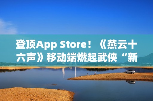 登顶App Store！《燕云十六声》移动端燃起武侠“新”火！