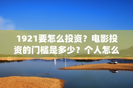 1921要怎么投资？电影投资的门槛是多少？个人怎么投资？(1921总投资多少)