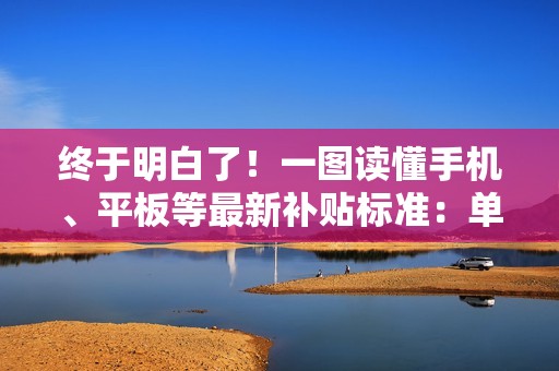 终于明白了！一图读懂手机、平板等最新补贴标准：单件最高500元