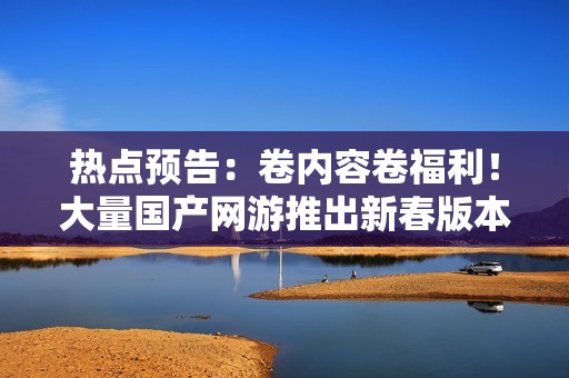 热点预告：卷内容卷福利！大量国产网游推出新春版本，又一高关注度开放世界新游开测