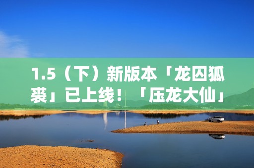 1.5（下）新版本「龙囚狐裘」已上线！「压龙大仙」登场！