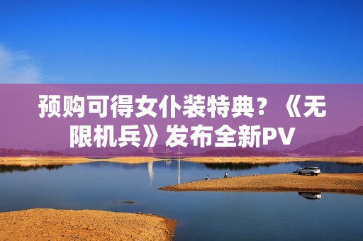 预购可得女仆装特典？《无限机兵》发布全新PV