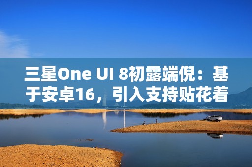 三星One UI 8初露端倪：基于安卓16，引入支持贴花着色器