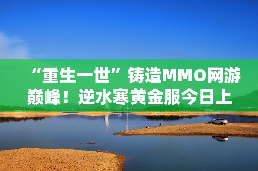 “重生一世”铸造MMO网游巅峰！逆水寒黄金服今日上线，全线挤爆