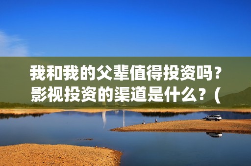 我和我的父辈值得投资吗？影视投资的渠道是什么？(我和我的父辈讲啥)