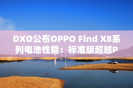 DXO公布OPPO Find X8系列电池性能：标准版超越Pro版