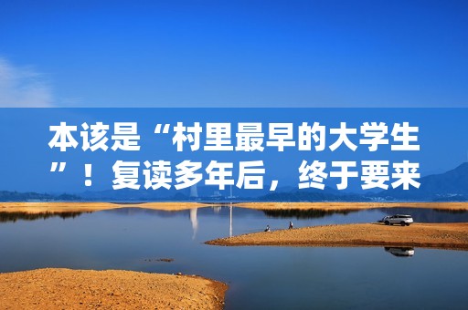 本该是“村里最早的大学生”！复读多年后，终于要来了