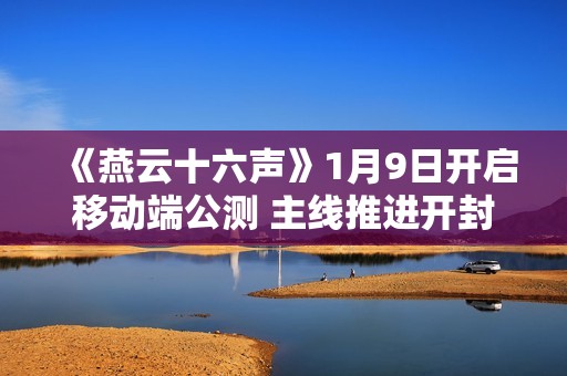 《燕云十六声》1月9日开启移动端公测 主线推进开封地图将完全解锁