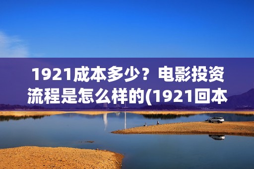 1921成本多少？电影投资流程是怎么样的(1921回本了吗)