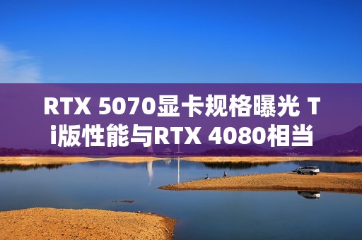 RTX 5070显卡规格曝光 Ti版性能与RTX 4080相当