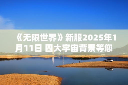 《无限世界》新服2025年1月11日 四大宇宙背景等您探索