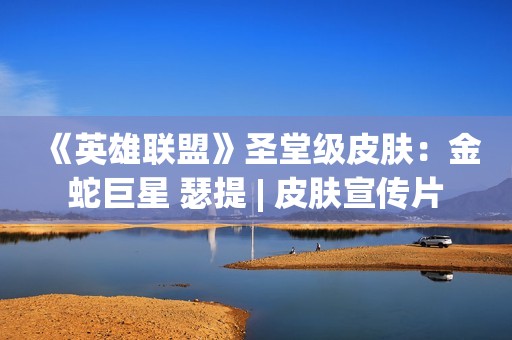 《英雄联盟》圣堂级皮肤：金蛇巨星 瑟提 | 皮肤宣传片