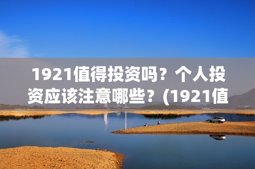 1921值得投资吗？个人投资应该注意哪些？(1921值不值得看)