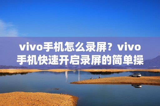 vivo手机怎么录屏？vivo手机快速开启录屏的简单操作方法