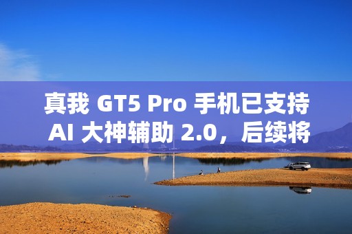 真我 GT5 Pro 手机已支持 AI 大神辅助 2.0，后续将适配 GT6 机型