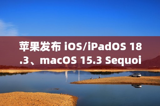 苹果发布 iOS/iPadOS 18.3、macOS 15.3 Sequoia *公测版