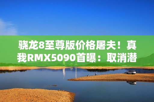骁龙8至尊版价格屠夫！真我RMX5090首曝：取消潜望长焦