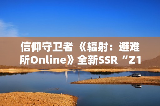 信仰守卫者 《辐射：避难所Online》全新SSR“Z1-14”现已登场