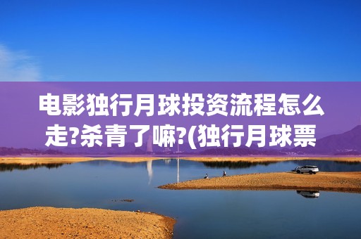 电影独行月球投资流程怎么走?杀青了嘛?(独行月球票房预测)