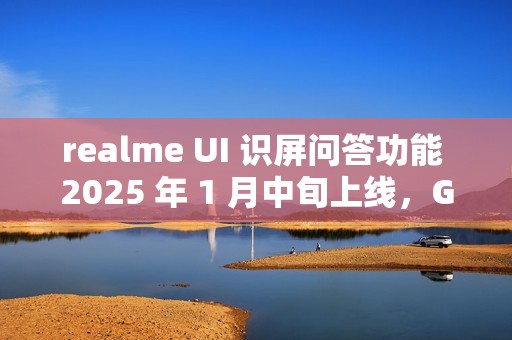 realme UI 识屏问答功能 2025 年 1 月中旬上线，GT7 Pro 手机用户首批体验