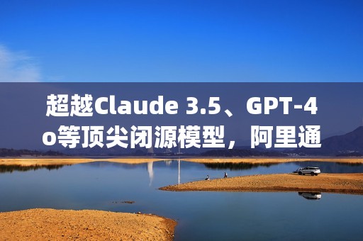 超越Claude 3.5、GPT-4o等顶尖闭源模型，阿里通义开源模型Qwen2.5斩获OpenCompass评测榜冠军