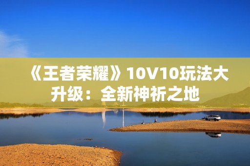 《王者荣耀》10V10玩法大升级：全新神祈之地