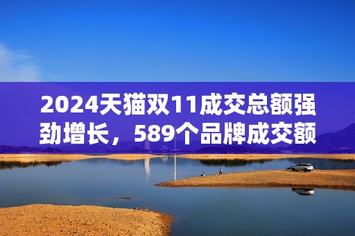 2024天猫双11成交总额强劲增长，589个品牌成交额破亿