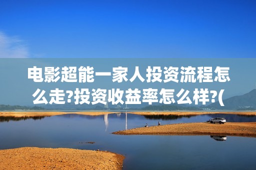电影超能一家人投资流程怎么走?投资收益率怎么样?(电影 超能一家人)