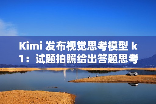 Kimi 发布视觉思考模型 k1：试题拍照给出答题思考全过程