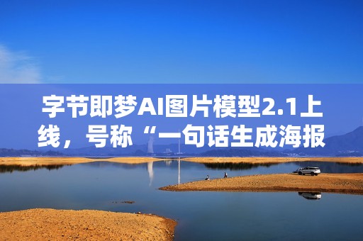 字节即梦AI图片模型2.1上线，号称“一句话生成海报”
