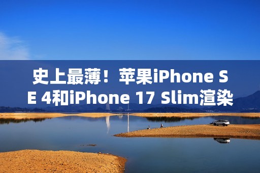 史上最薄！苹果iPhone SE 4和iPhone 17 Slim渲染视频