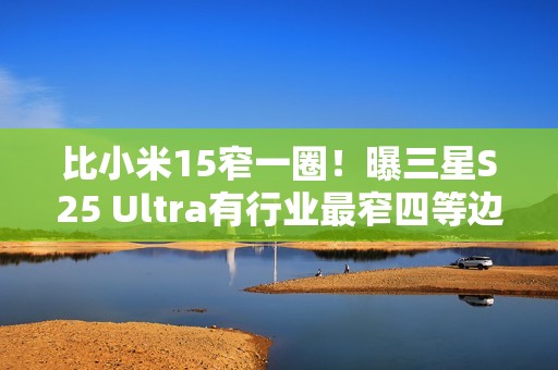 比小米15窄一圈！曝三星S25 Ultra有行业最窄四等边