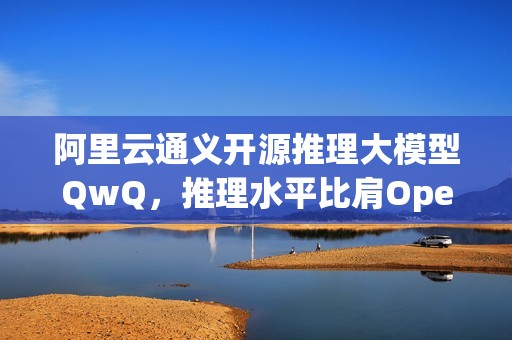 阿里云通义开源推理大模型QwQ，推理水平比肩OpenAI o1