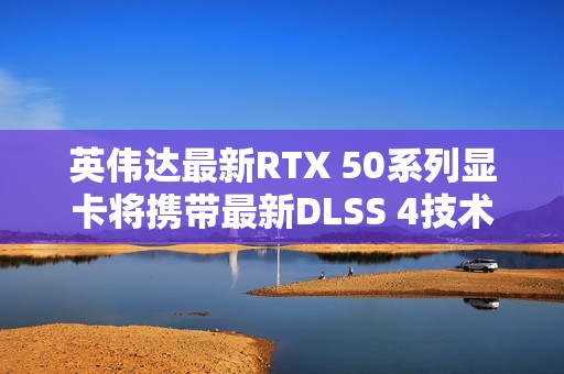 英伟达最新RTX 50系列显卡将携带最新DLSS 4技术