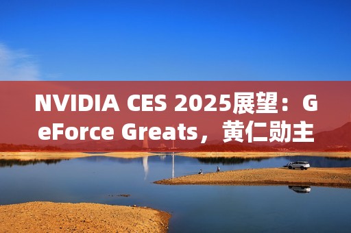NVIDIA CES 2025展望：GeForce Greats，黄仁勋主题演讲，GeForce LAN 50，赢惊喜奖品！